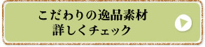 こだわりの逸品素材詳しくチェック