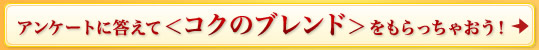 アンケートに答えて＜コクのブレンド＞をもらっちゃおう！