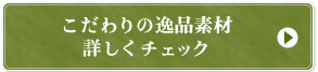 こだわりの逸品素材詳しくチェック