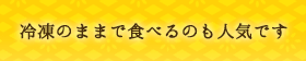冷凍のままで食べるのも人気です