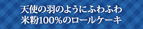 天使の羽のようにふわふわ米粉100％のロールケーキ