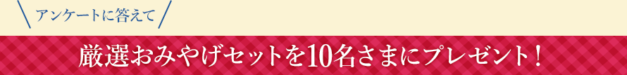 厳選おみやげセットを10名さまにプレゼント！