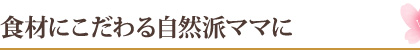 食材にこだわる自然派ママに