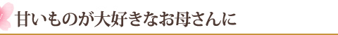 甘いものが大好きなお母さんに