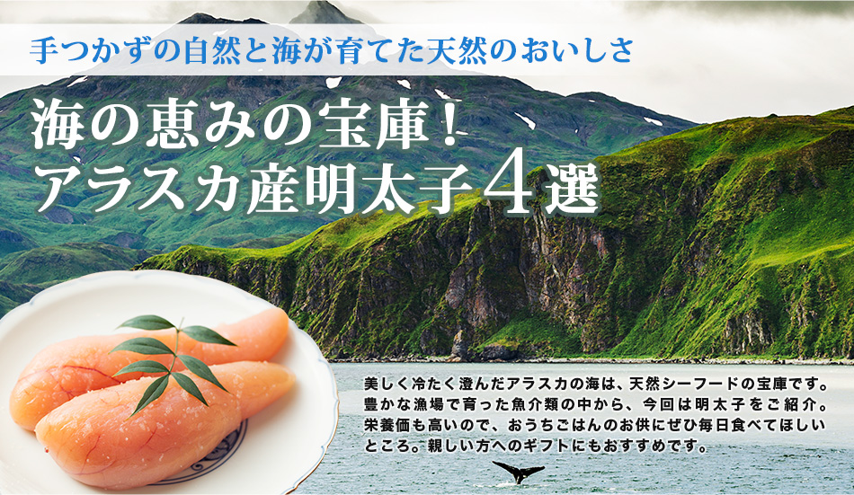 手つかずの自然と海が育てた天然のおいしさ 海の恵みの宝庫！アラスカ産明太子4選