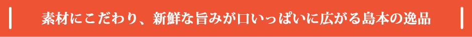 素材にこだわり、新鮮な旨みが口いっぱいに広がる島本の逸品