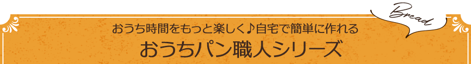 おうち時間をもっと楽しく♪自宅で簡単に作れる　おうちパン職人シリーズ