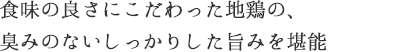 食味の良さにこだわった地鶏の、臭みのないしっかりした旨みを堪能