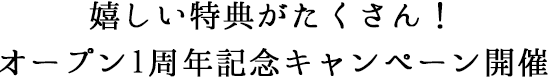 嬉しい特典がたくさん！オープン1周年記念キャンペーン開催