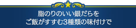 脂のりのいい銀だらをご飯がすすむ3種類の味付けで