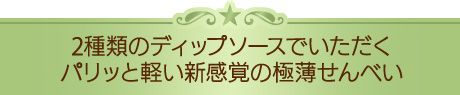 2種類のディップソースでいただくパリッと軽い新感覚の極薄せんべい