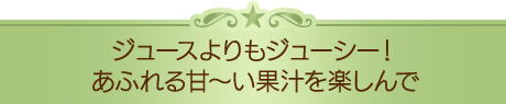 ジュースよりもジューシー！あふれる甘～い果汁を楽しんで