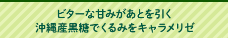 ビターな甘みがあとを引く沖縄産黒糖でくるみをキャラメリゼ