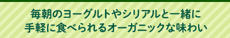 毎朝のヨーグルトやシリアルと一緒に手軽に食べられるオーガニックな味わい