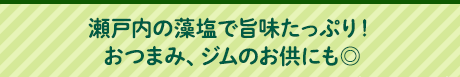 瀬戸内の藻塩で旨味たっぷり！おつまみ、ジムのお供にも◎