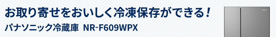 お取り寄せをおいしく冷凍保存ができる！パナソニック冷蔵庫  NR-F609WPX
