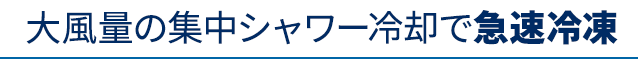 大風量の集中シャワー冷却で急速冷凍