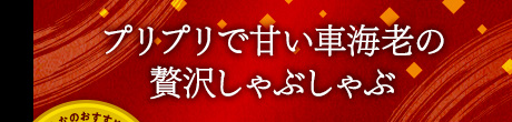 プリプリで甘い車海老の贅沢しゃぶしゃぶ