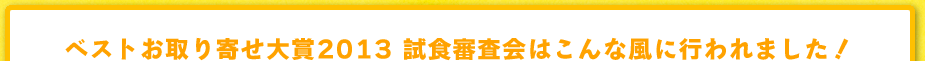 ベストお取り寄せ大賞2013 試食審査会はこんな風に行われました！