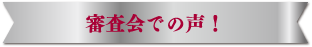 審査会での声！