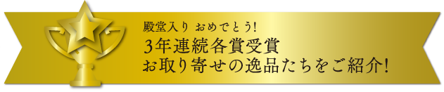 殿堂入り おめでとう！3年連続各賞受賞 お取り寄せの逸品たちをご紹介！