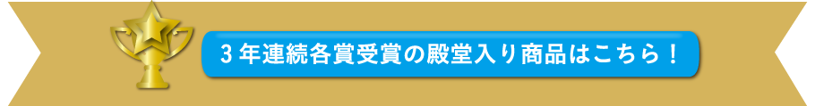 3年連続各賞受賞の殿堂入り商品はこちら！