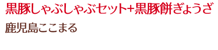 黒豚しゃぶしゃぶセット+黒豚餅ぎょうざ/鹿児島ここまる