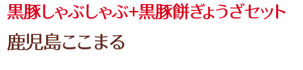 黒豚しゃぶしゃぶセット+黒豚餅ぎょうざ/鹿児島ここまる