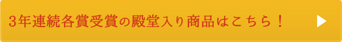 3年連続各賞受賞の殿堂入り商品はこちら！