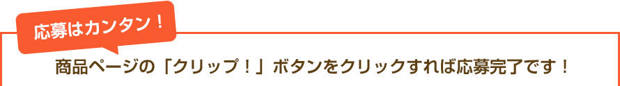 応募はカンタン！商品ページの「クリップ！」ボタンをクリックすれば応募完了です！