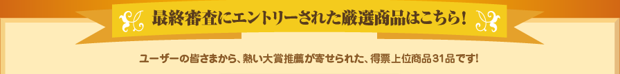 最終審査にエントリーされた厳選商品はこちら！