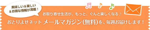 おとりよせネット メールマガジン（無料）を、毎週お届けします！