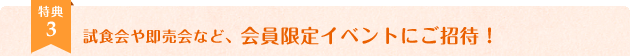 試食会や即売会など、会員限定イベントにご招待！