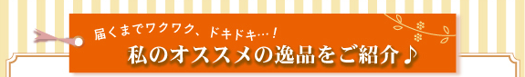 届くまでワクワク、ドキドキ…！私のオススメの逸品をご紹介♪