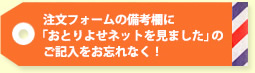 注文フォームの備考欄に「おとりよせネットを見ました」のご記入をお忘れなく!