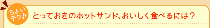 とっておきのホットサンドをおいしく食べるには?