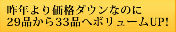 昨年より価格ダウンなのに29品から33品へボリュームUP！