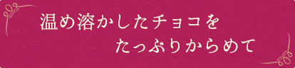 温め溶かしたチョコをたっぷりからめて