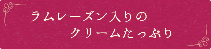 ラムレーズン入りのクリームたっぷり