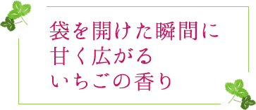 袋を開けた瞬間に甘く広がるいちごの香り