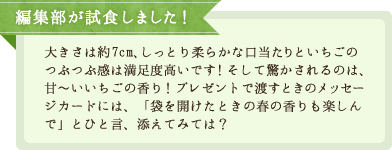 編集部が試食しました！／大きさは約7cm、しっとり柔らかな口当たりといちごのつぶつぶ感は満足度高いです！そして驚かされるのは、甘～いいちごの香り！プレゼントで渡すときのメッセージカードには、「袋を開けたときの春の香りも楽しんで」とひと言、添えてみては？