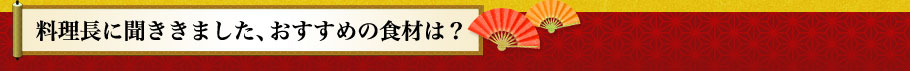 料理長に聞ききました、おすすめの食材は？