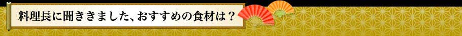 料理長に聞ききました、おすすめの食材は？