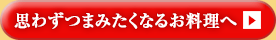 思わずつまみたくなるお料理へ 