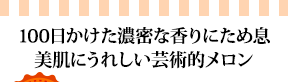 100日かけた濃密な香りにため息美肌にうれしい芸術的メロン