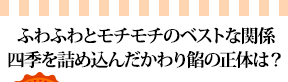 ふわふわとモチモチのベストな関係四季を詰め込んだかわり餡の正体は？