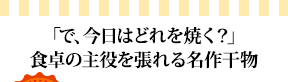 「で、今日はどれを焼く？」食卓の主役を張れる名作干物