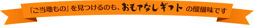 「ご当地もの」を見つけるのも、おもてなしギフトの醍醐味です