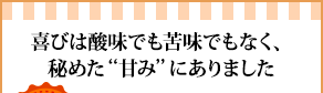 喜びは酸味でも苦味でもなく、秘めた“甘み”にありました