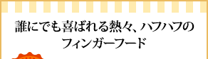 誰にでも喜ばれる熱々、ハフハフのフィンガーフード